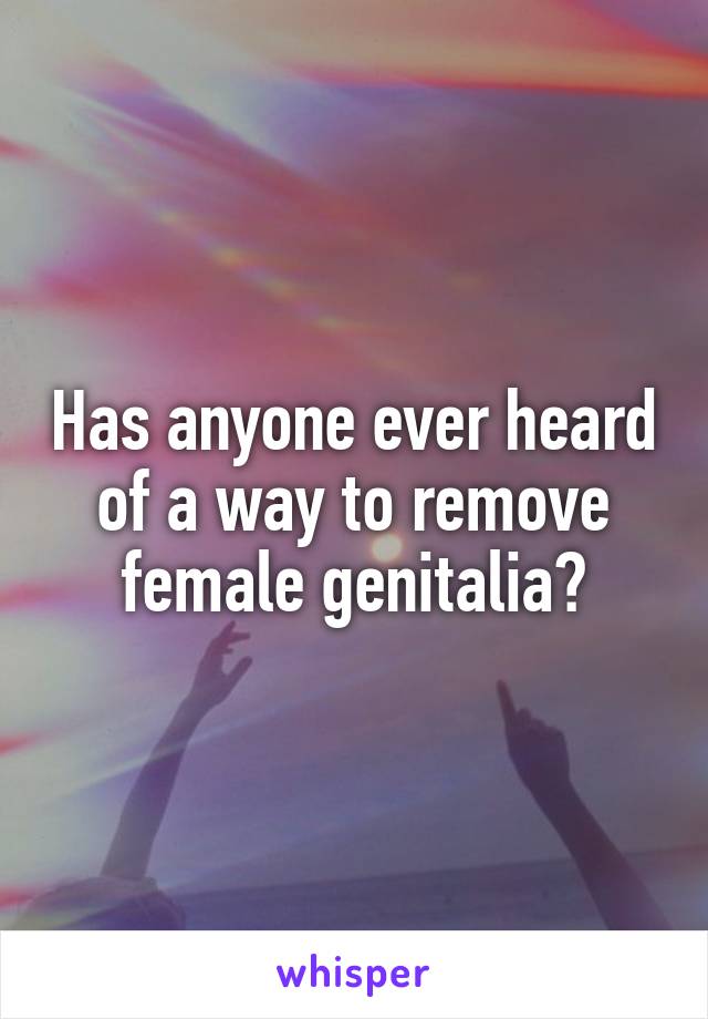 Has anyone ever heard of a way to remove female genitalia?