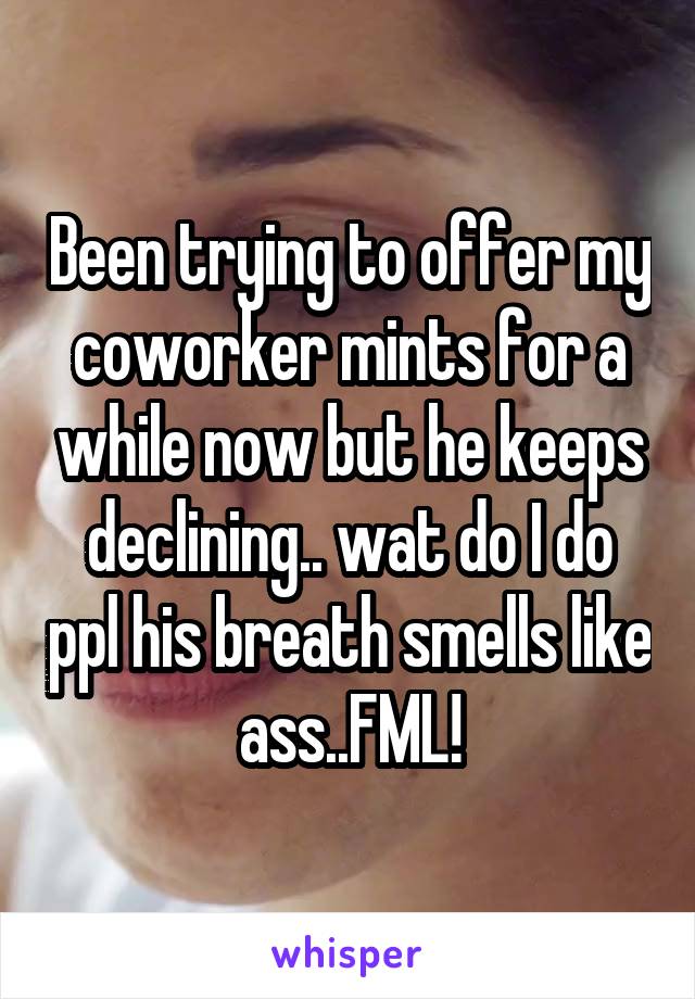 Been trying to offer my coworker mints for a while now but he keeps declining.. wat do I do ppl his breath smells like ass..FML!