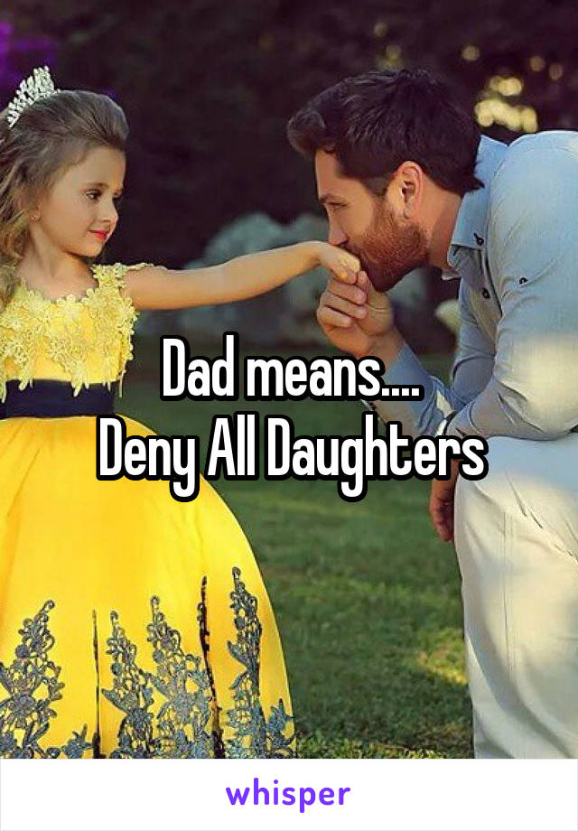Dad means....
Deny All Daughters