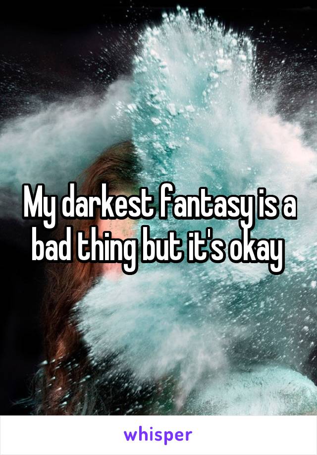 My darkest fantasy is a bad thing but it's okay 