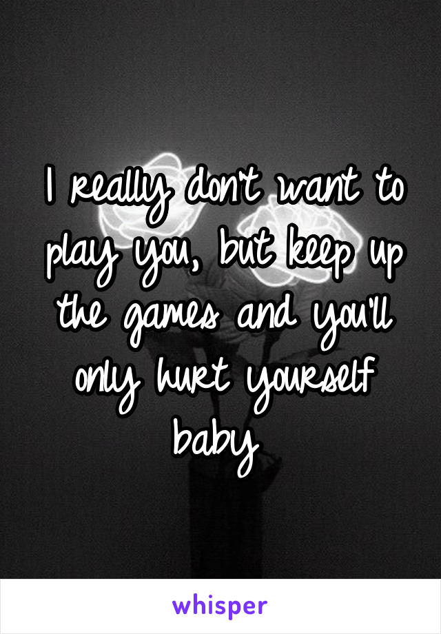 I really don't want to play you, but keep up the games and you'll only hurt yourself baby 