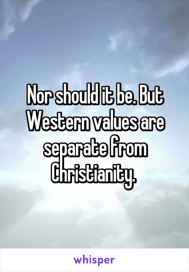 Nor should it be. But Western values are separate from Christianity. 