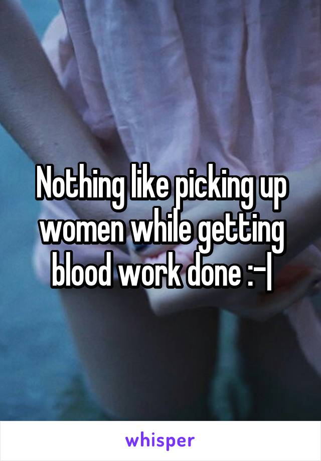 Nothing like picking up women while getting blood work done :-|