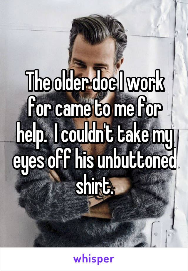 The older doc I work for came to me for help.  I couldn't take my eyes off his unbuttoned shirt.