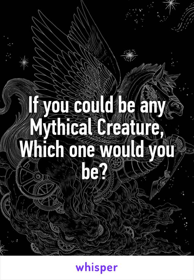 If you could be any Mythical Creature, Which one would you be? 