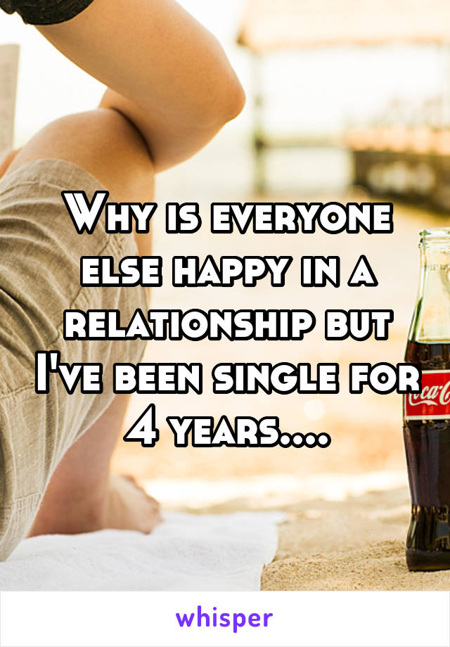 Why is everyone else happy in a relationship but I've been single for 4 years....