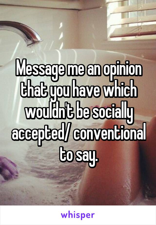 Message me an opinion that you have which wouldn't be socially accepted/ conventional to say.