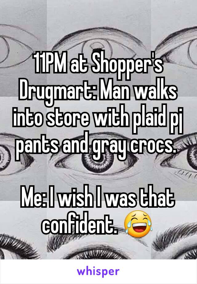 11PM at Shopper's Drugmart: Man walks into store with plaid pj pants and gray crocs. 

Me: I wish I was that confident. 😂