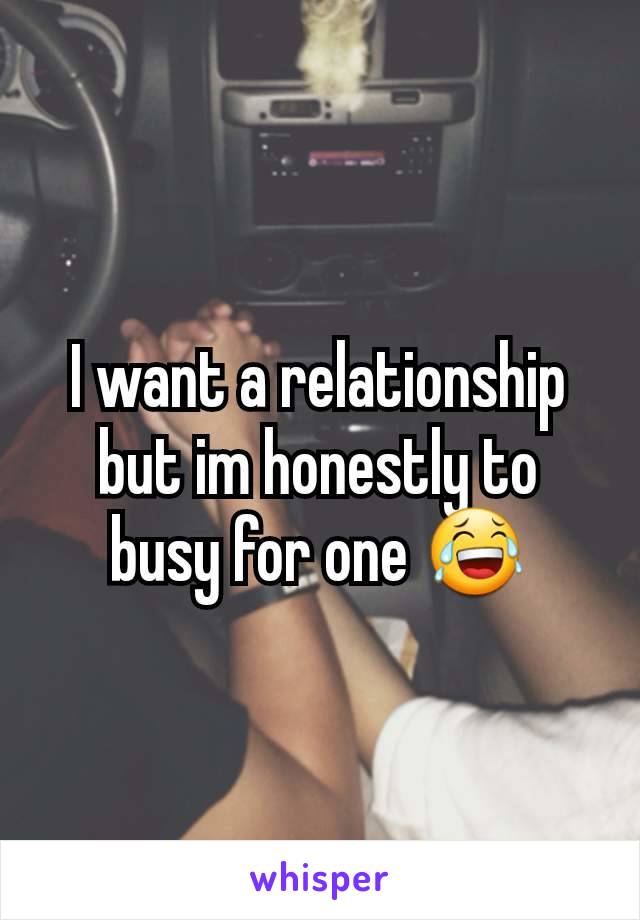 I want a relationship but im honestly to busy for one 😂