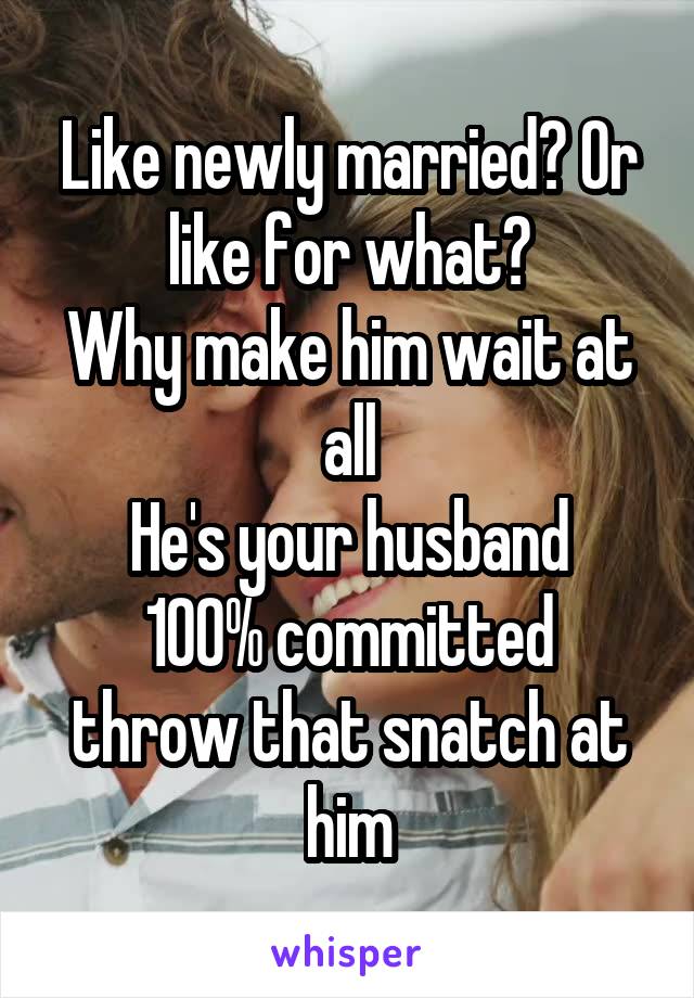 Like newly married? Or like for what?
Why make him wait at all
He's your husband
100% committed throw that snatch at him