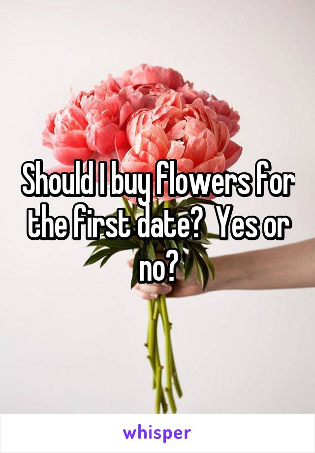 Should I buy flowers for the first date?  Yes or no?