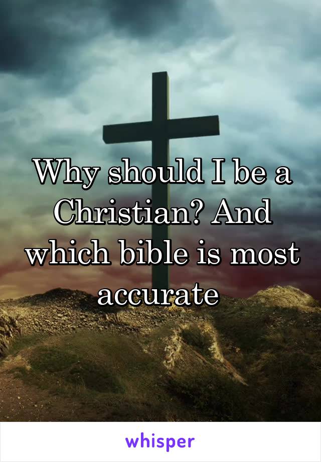 Why should I be a Christian? And which bible is most accurate 