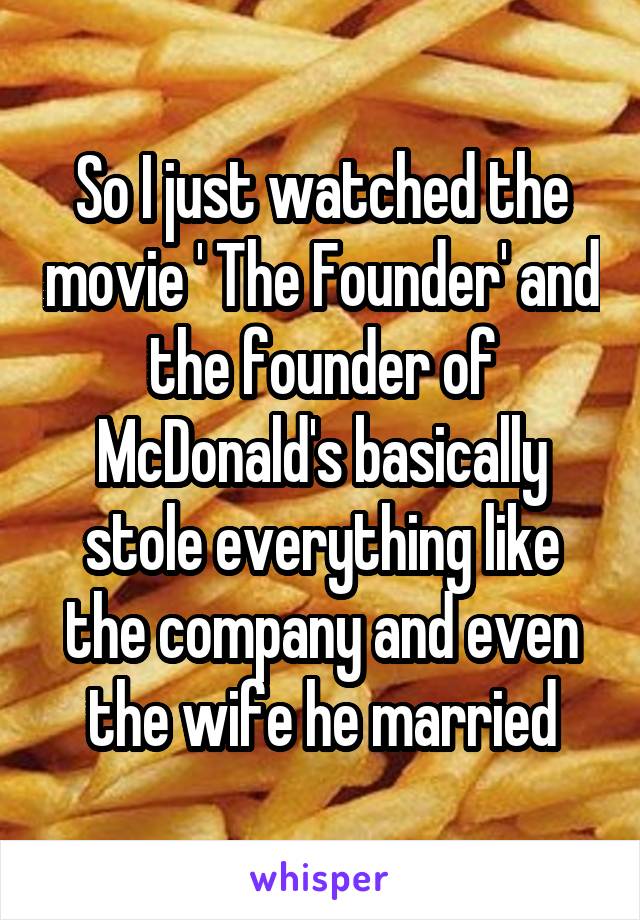 So I just watched the movie ' The Founder' and the founder of McDonald's basically stole everything like the company and even the wife he married