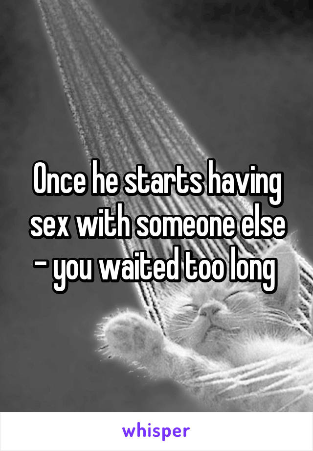 Once he starts having sex with someone else - you waited too long 