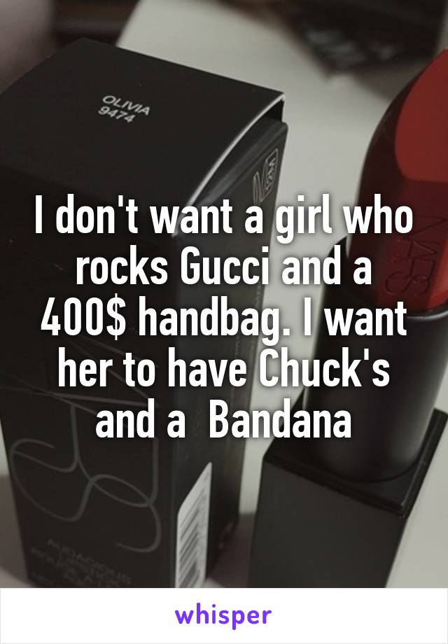 I don't want a girl who rocks Gucci and a 400$ handbag. I want her to have Chuck's and a  Bandana