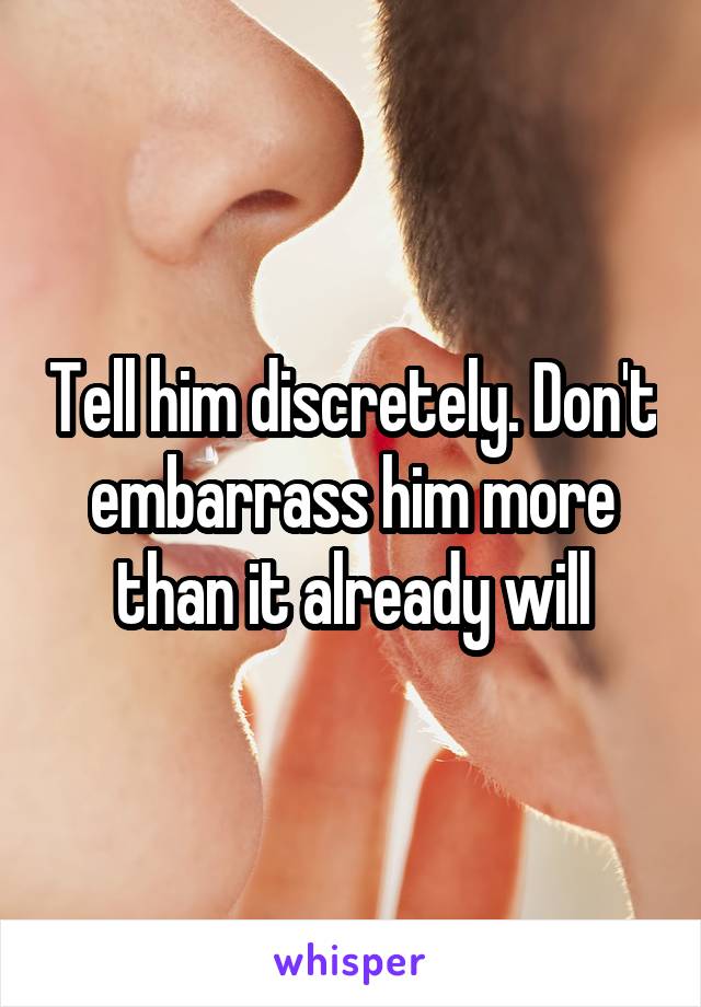 Tell him discretely. Don't embarrass him more than it already will