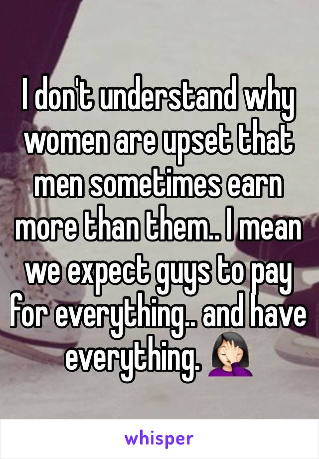 I don't understand why women are upset that men sometimes earn more than them.. I mean we expect guys to pay for everything.. and have everything. 🤦🏻‍♀️