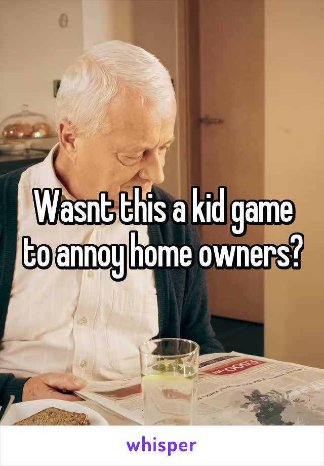 Wasnt this a kid game to annoy home owners?