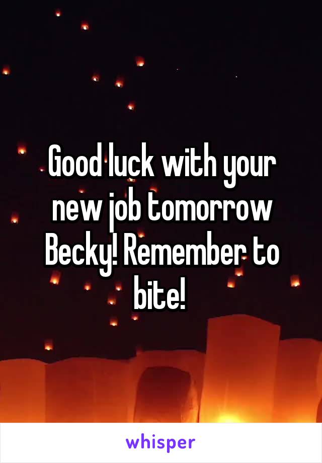 Good luck with your new job tomorrow Becky! Remember to bite! 