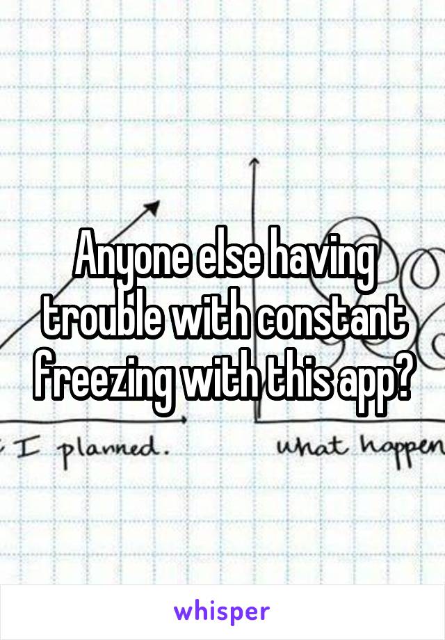 Anyone else having trouble with constant freezing with this app?