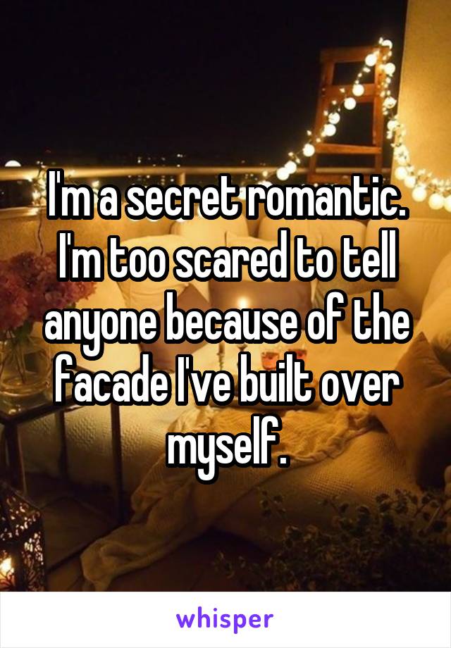 I'm a secret romantic. I'm too scared to tell anyone because of the facade I've built over myself.