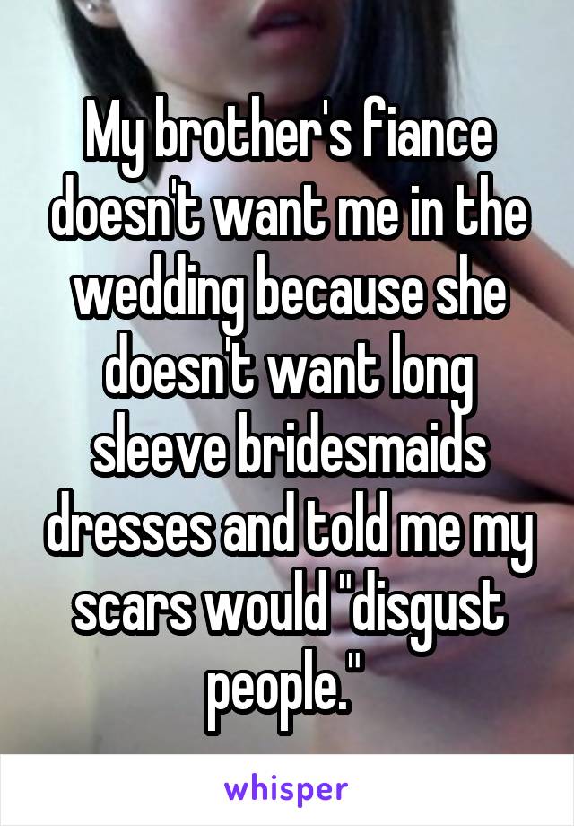 My brother's fiance doesn't want me in the wedding because she doesn't want long sleeve bridesmaids dresses and told me my scars would "disgust people." 