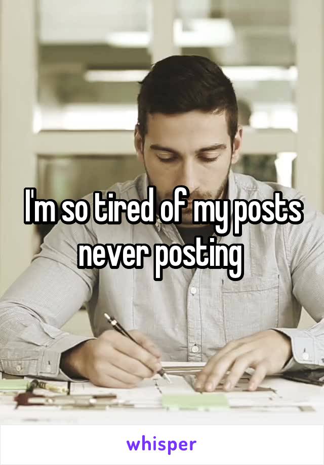 I'm so tired of my posts never posting 