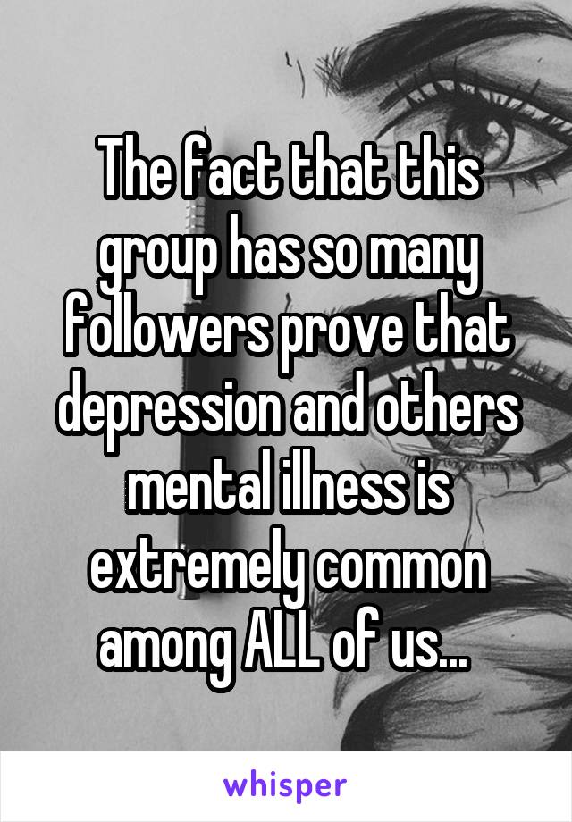 The fact that this group has so many followers prove that depression and others mental illness is extremely common among ALL of us... 