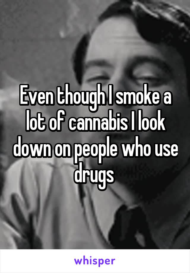 Even though I smoke a lot of cannabis I look down on people who use drugs 