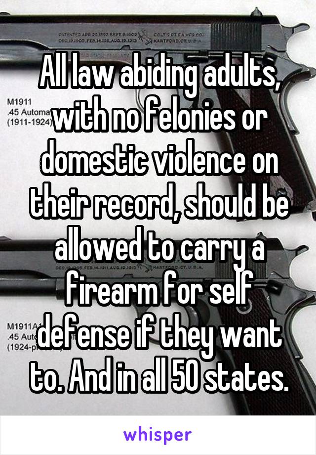 All law abiding adults, with no felonies or domestic violence on their record, should be allowed to carry a firearm for self defense if they want to. And in all 50 states.