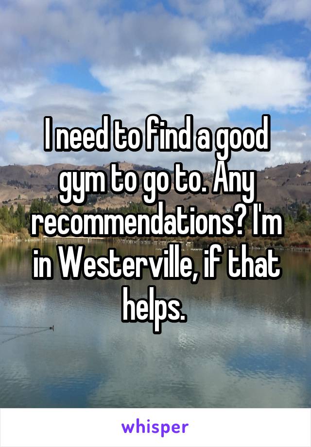 I need to find a good gym to go to. Any recommendations? I'm in Westerville, if that helps. 