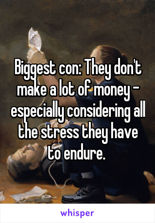 Biggest con: They don't make a lot of money - especially considering all the stress they have to endure. 