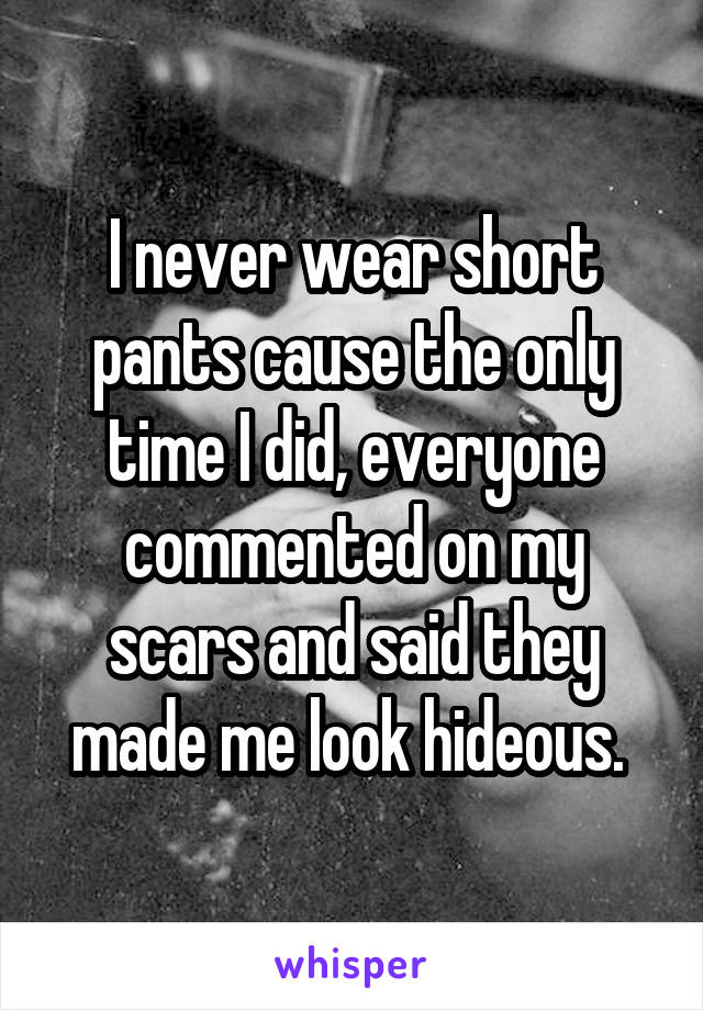 I never wear short pants cause the only time I did, everyone commented on my scars and said they made me look hideous. 