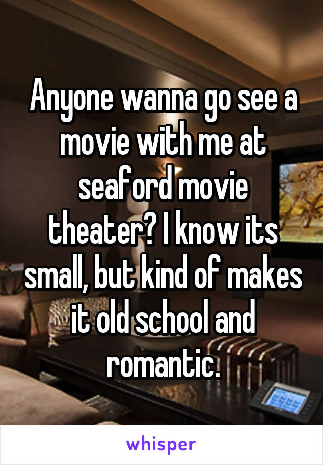 Anyone wanna go see a movie with me at seaford movie theater? I know its small, but kind of makes it old school and romantic.