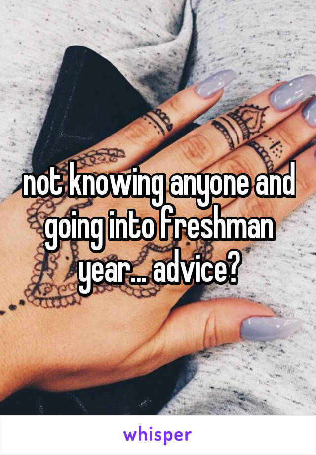 not knowing anyone and going into freshman year... advice?