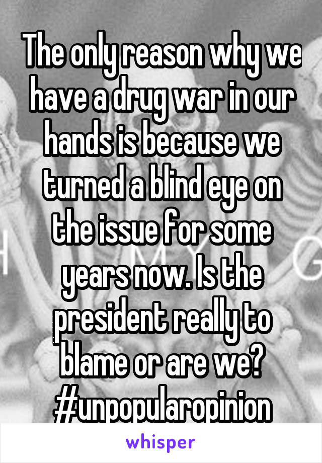 The only reason why we have a drug war in our hands is because we turned a blind eye on the issue for some years now. Is the president really to blame or are we?
#unpopularopinion