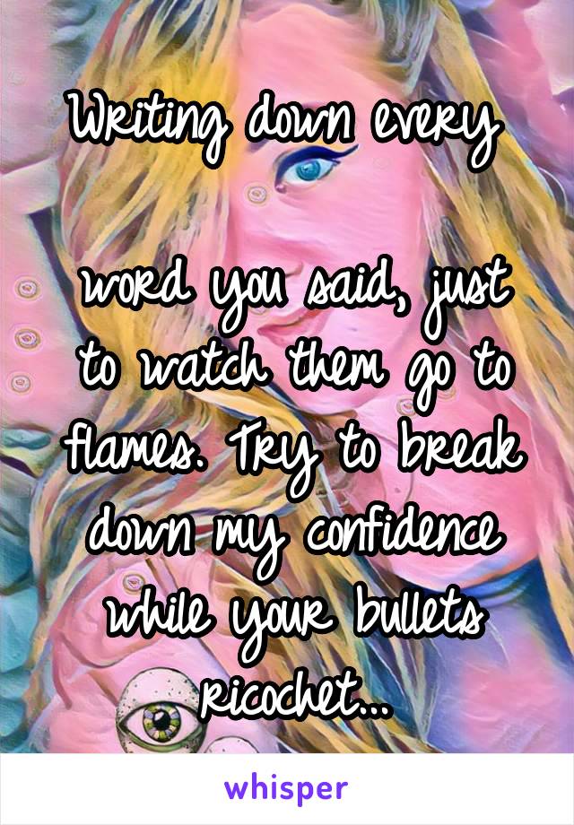 Writing down every 

word you said, just to watch them go to flames. Try to break down my confidence while your bullets ricochet...