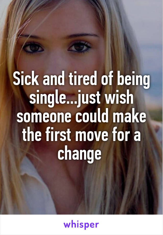 Sick and tired of being single...just wish someone could make the first move for a change 