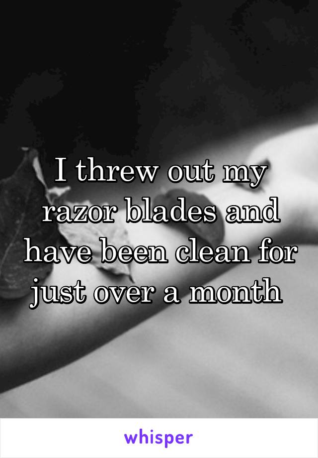 I threw out my razor blades and have been clean for just over a month 