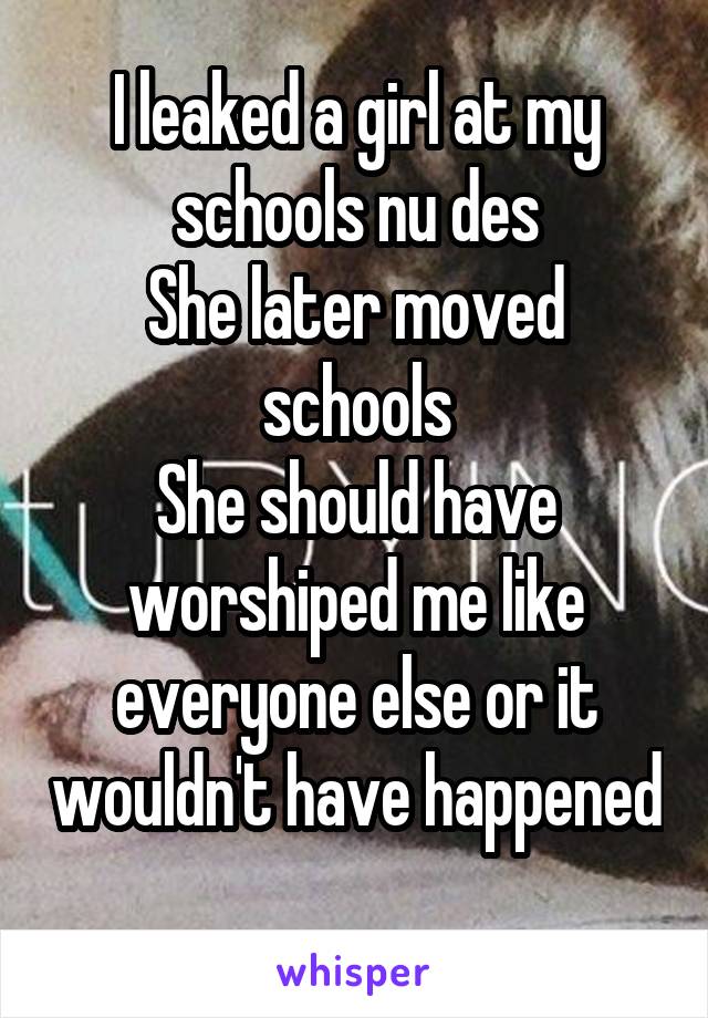 I leaked a girl at my schools nu des
She later moved schools
She should have worshiped me like everyone else or it wouldn't have happened
