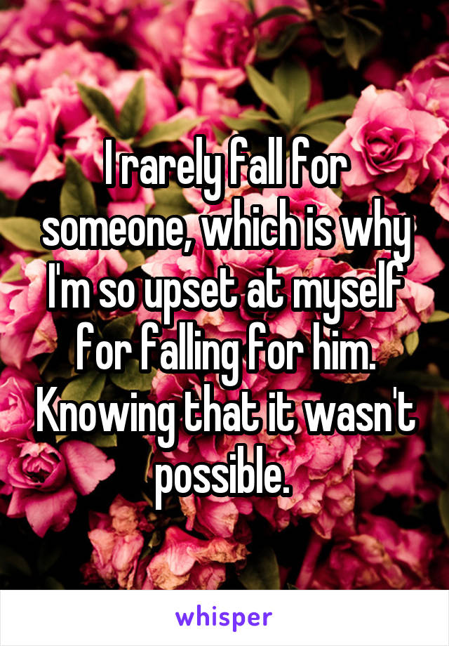 I rarely fall for someone, which is why I'm so upset at myself for falling for him. Knowing that it wasn't possible. 