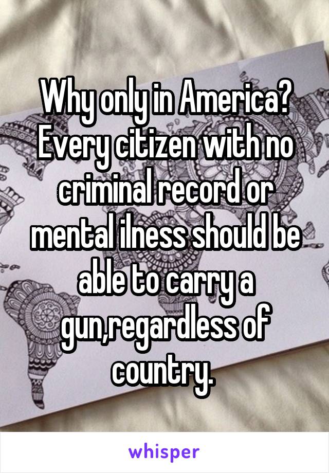 Why only in America?
Every citizen with no criminal record or mental ilness should be able to carry a gun,regardless of country. 