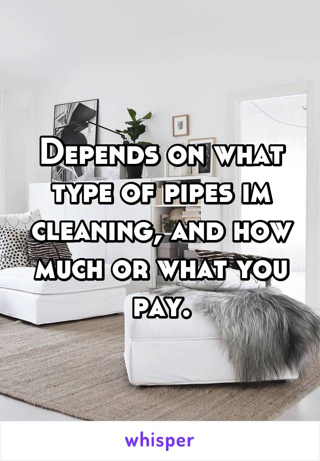 Depends on what type of pipes im cleaning, and how much or what you pay.