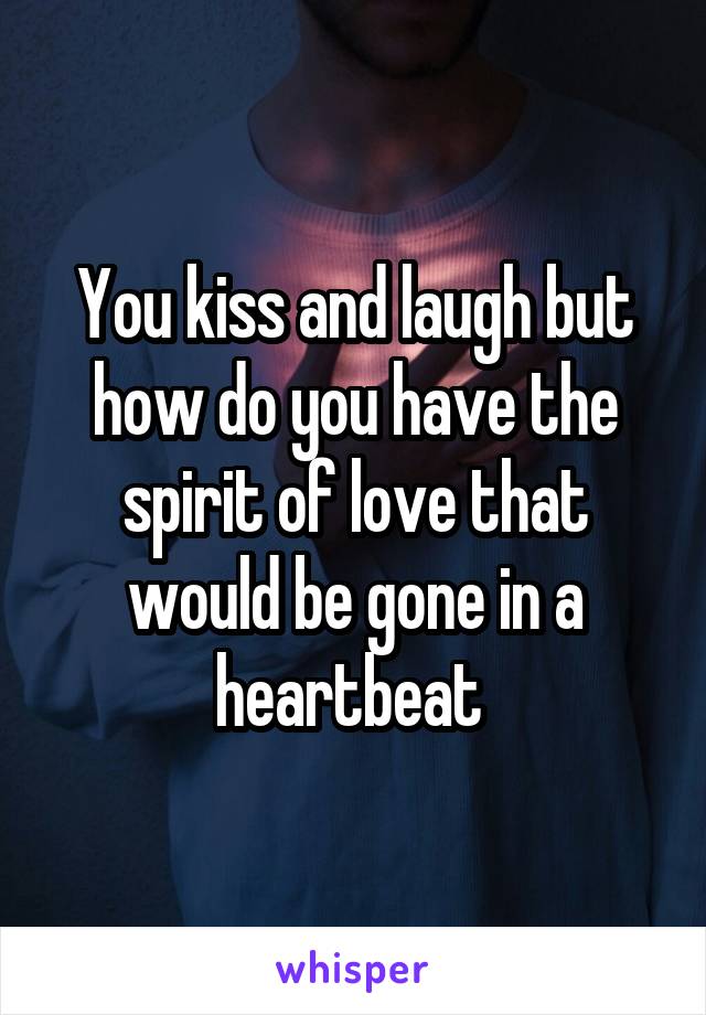 You kiss and laugh but how do you have the spirit of love that would be gone in a heartbeat 