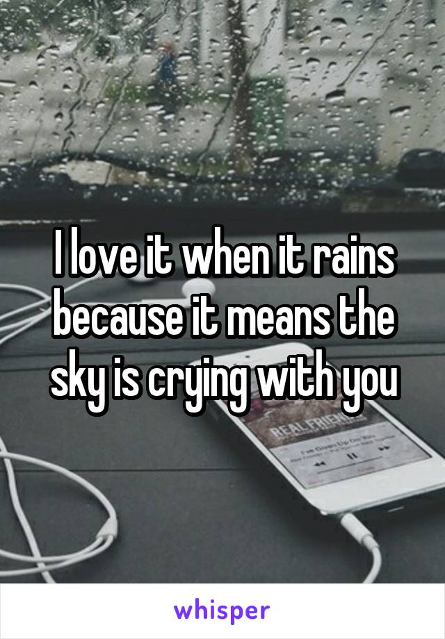 I love it when it rains because it means the sky is crying with you