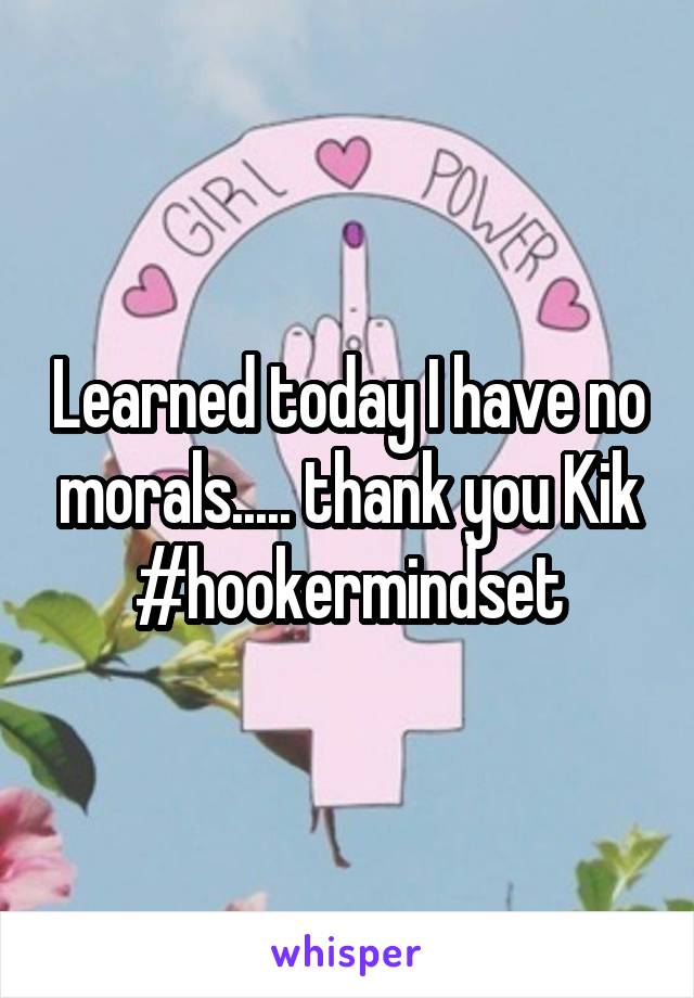 Learned today I have no morals..... thank you Kik
#hookermindset