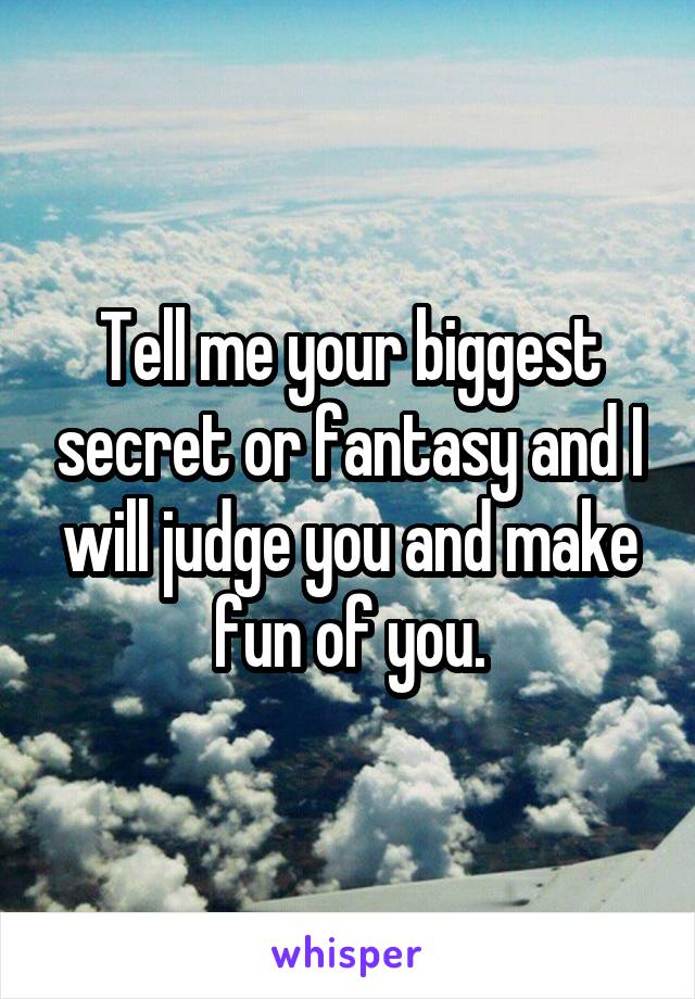 Tell me your biggest secret or fantasy and I will judge you and make fun of you.