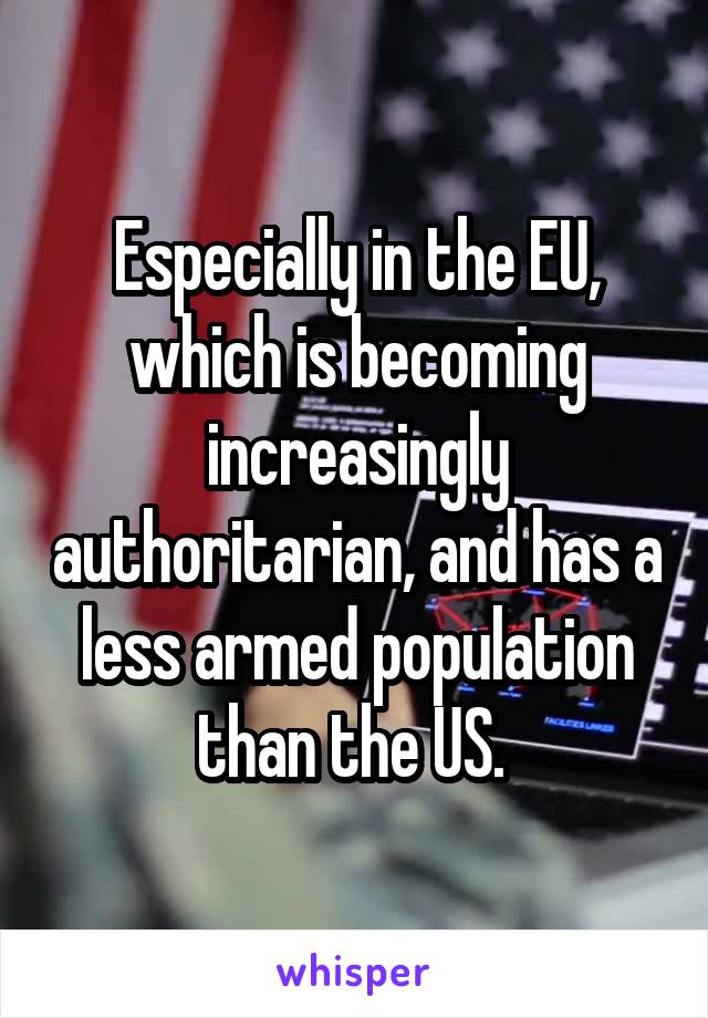 Especially in the EU, which is becoming increasingly authoritarian, and has a less armed population than the US. 