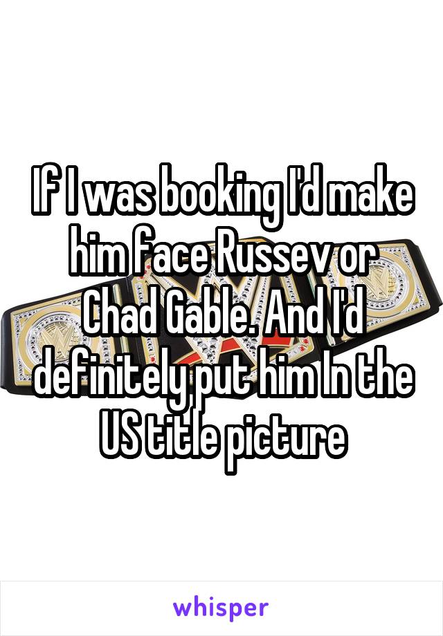 If I was booking I'd make him face Russev or Chad Gable. And I'd definitely put him In the US title picture