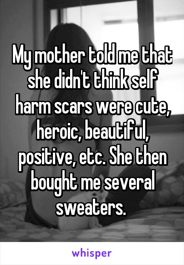 My mother told me that she didn't think self harm scars were cute, heroic, beautiful, positive, etc. She then bought me several sweaters. 